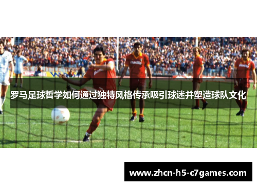 罗马足球哲学如何通过独特风格传承吸引球迷并塑造球队文化