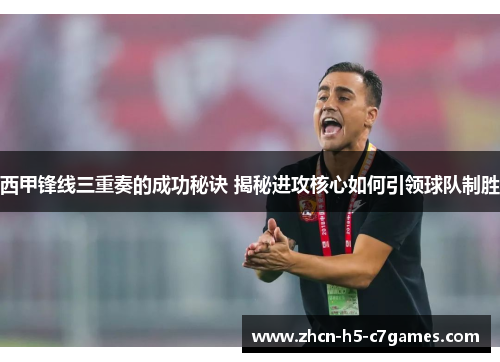 西甲锋线三重奏的成功秘诀 揭秘进攻核心如何引领球队制胜 西甲锋线三重奏的成功秘诀 揭秘进攻核心如何引领球队制胜