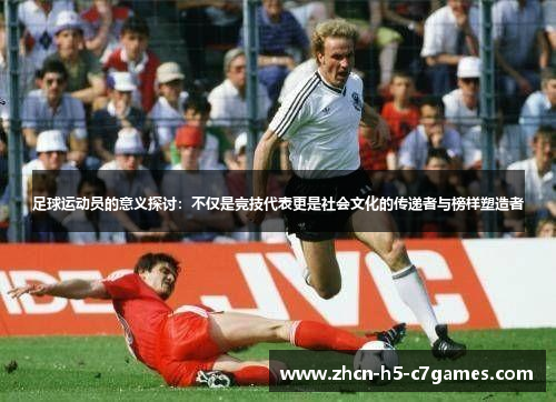 足球运动员的意义探讨:不仅是竞技代表更是社会文化的传递者与榜样塑造者 足球运动员的意义探讨:不仅是竞技代表更是社会文化的传递者与榜样塑造者