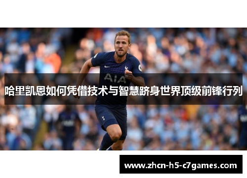 哈里凯恩如何凭借技术与智慧跻身世界顶级前锋行列