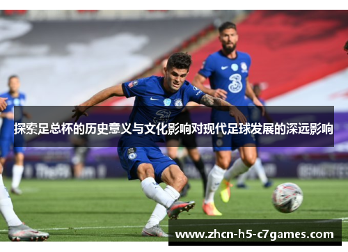 探索足总杯的历史意义与文化影响对现代足球发展的深远影响 探索足总杯的历史意义与文化影响对现代足球发展的深远影响