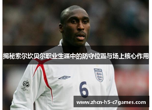 揭秘索尔坎贝尔职业生涯中的防守位置与场上核心作用 揭秘索尔坎贝尔职业生涯中的防守位置与场上核心作用