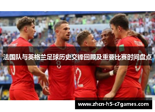 法国队与英格兰足球历史交锋回顾及重要比赛时间盘点