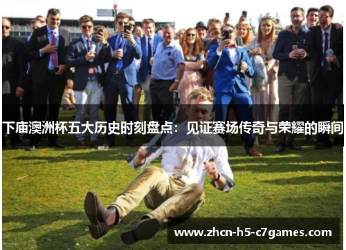 下庙澳洲杯五大历史时刻盘点:见证赛场传奇与荣耀的瞬间 下庙澳洲杯五大历史时刻盘点:见证赛场传奇与荣耀的瞬间