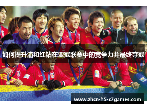 如何提升浦和红钻在亚冠联赛中的竞争力并最终夺冠 如何提升浦和红钻在亚冠联赛中的竞争力并最终夺冠