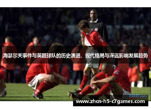 海瑟尔关事件与英超球队的历史演进、现代格局与深远影响发展趋势 海瑟尔关事件与英超球队的历史演进、现代格局与深远影响发展趋势