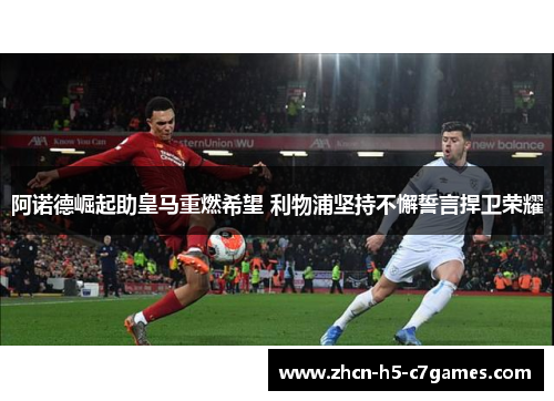 阿诺德崛起助皇马重燃希望 利物浦坚持不懈誓言捍卫荣耀 阿诺德崛起助皇马重燃希望 利物浦坚持不懈誓言捍卫荣耀