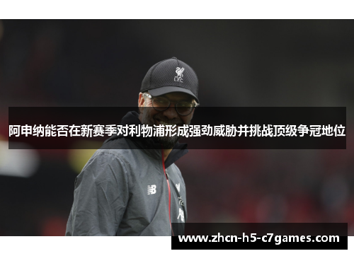 阿申纳能否在新赛季对利物浦形成强劲威胁并挑战顶级争冠地位 阿申纳能否在新赛季对利物浦形成强劲威胁并挑战顶级争冠地位