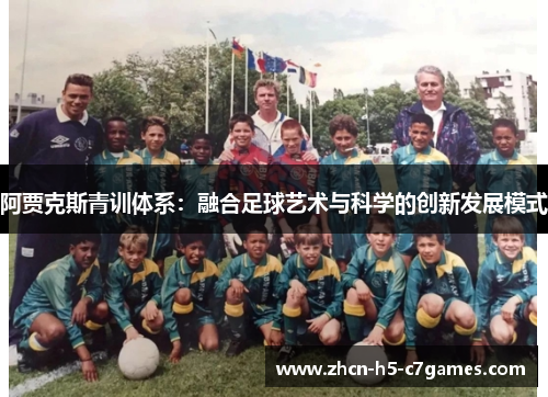阿贾克斯青训体系:融合足球艺术与科学的创新发展模式 阿贾克斯青训体系:融合足球艺术与科学的创新发展模式