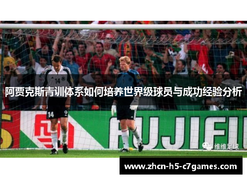 阿贾克斯青训体系如何培养世界级球员与成功经验分析 阿贾克斯青训体系如何培养世界级球员与成功经验分析