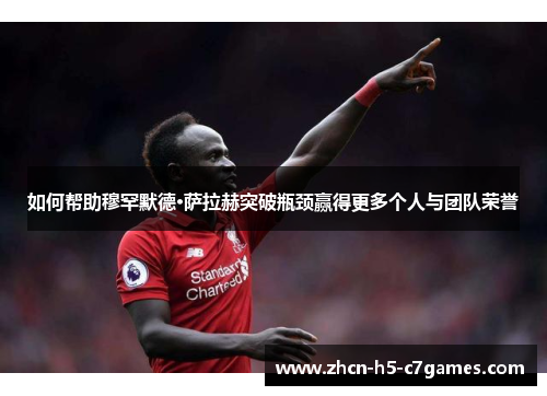 如何帮助穆罕默德·萨拉赫突破瓶颈赢得更多个人与团队荣誉