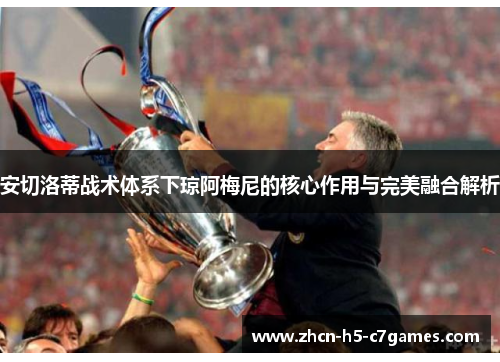 安切洛蒂战术体系下琼阿梅尼的核心作用与完美融合解析