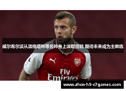 威尔希尔谈从温格塔帅等名帅身上汲取经验 期待未来成为主教练