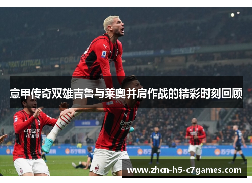 意甲传奇双雄吉鲁与莱奥并肩作战的精彩时刻回顾