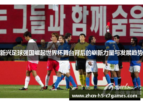 新兴足球强国崛起世界杯舞台背后的崭新力量与发展趋势 新兴足球强国崛起世界杯舞台背后的崭新力量与发展趋势