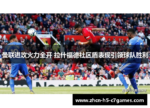 曼联进攻火力全开 拉什福德社区盾表现引领球队胜利 曼联进攻火力全开 拉什福德社区盾表现引领球队胜利