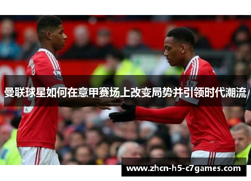 曼联球星如何在意甲赛场上改变局势并引领时代潮流 曼联球星如何在意甲赛场上改变局势并引领时代潮流