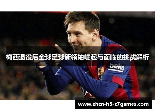 梅西退役后全球足球新领袖崛起与面临的挑战解析 梅西退役后全球足球新领袖崛起与面临的挑战解析