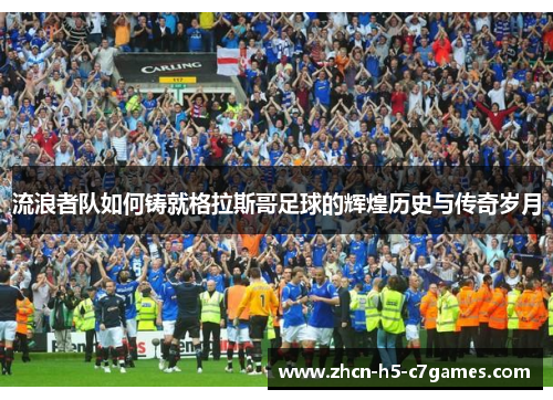 流浪者队如何铸就格拉斯哥足球的辉煌历史与传奇岁月 流浪者队如何铸就格拉斯哥足球的辉煌历史与传奇岁月