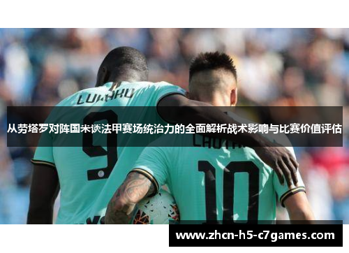 从劳塔罗对阵国米谈法甲赛场统治力的全面解析战术影响与比赛价值评估 从劳塔罗对阵国米谈法甲赛场统治力的全面解析战术影响与比赛价值评估