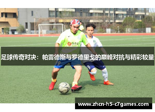 足球传奇对决:帕雷德斯与罗德里戈的巅峰对抗与精彩较量 足球传奇对决:帕雷德斯与罗德里戈的巅峰对抗与精彩较量