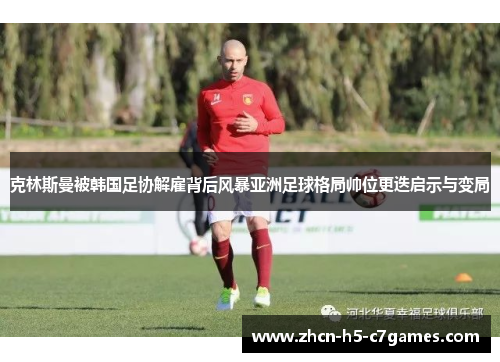 克林斯曼被韩国足协解雇背后风暴亚洲足球格局帅位更迭启示与变局