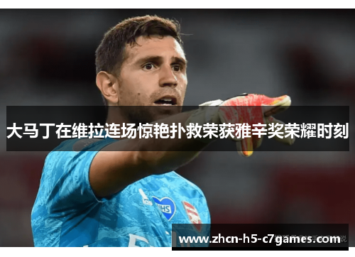 大马丁在维拉连场惊艳扑救荣获雅辛奖荣耀时刻 大马丁在维拉连场惊艳扑救荣获雅辛奖荣耀时刻