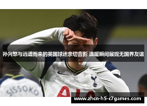 孙兴慜与远道而来的英国球迷亲切合影 温暖瞬间展现无国界友谊 孙兴慜与远道而来的英国球迷亲切合影 温暖瞬间展现无国界友谊