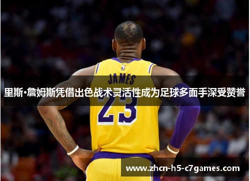 里斯·詹姆斯凭借出色战术灵活性成为足球多面手深受赞誉