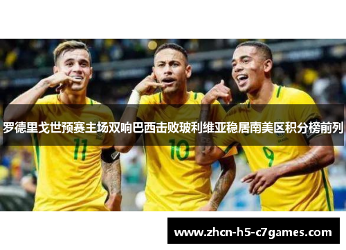 罗德里戈世预赛主场双响巴西击败玻利维亚稳居南美区积分榜前列