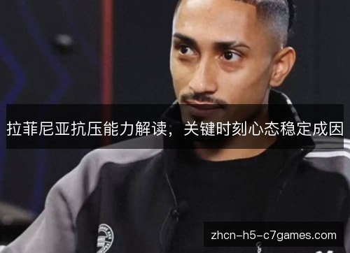 拉菲尼亚抗压能力解读,关键时刻心态稳定成因 拉菲尼亚抗压能力解读,关键时刻心态稳定成因